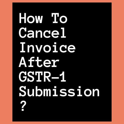 How to Cancel Invoice after GSTR-1 Submission?